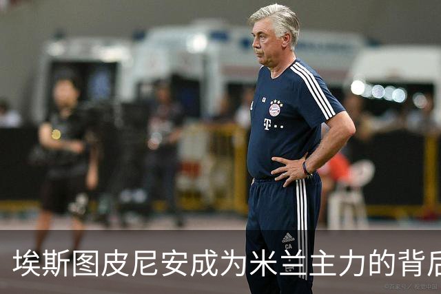 埃斯图皮尼安成为米兰主力的背后原因分析