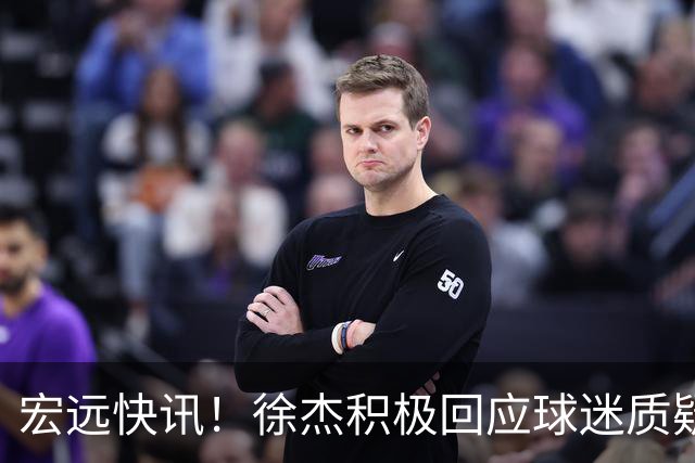 宏远快讯！徐杰积极回应球迷质疑，新外援将尽快到队，媒体评广东寒冬将至