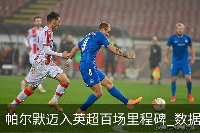 帕尔默迈入英超百场里程碑 数据震撼蓝军历史