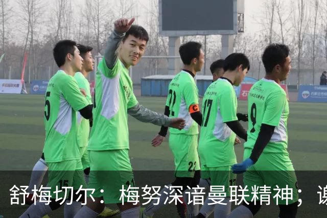 舒梅切尔：梅努深谙曼联精神；谢什科期盼未来进步