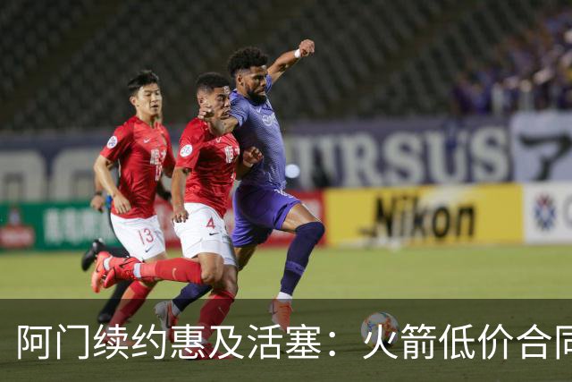阿门续约惠及活塞：火箭低价合同的意外助力